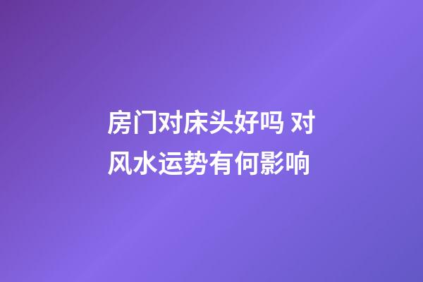 房门对床头好吗 对风水运势有何影响